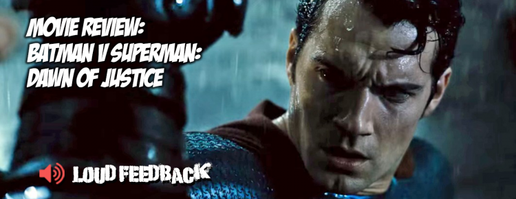 Loud Feedback Movie Review: Batman V Superman: Dawn Of Justice